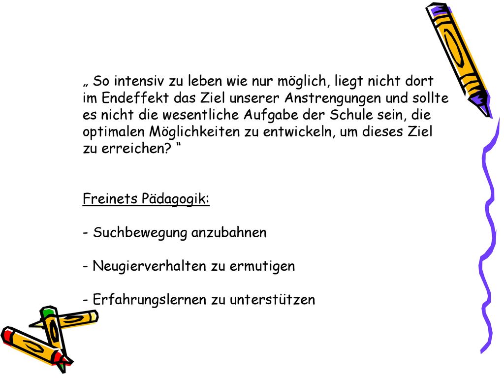„ So intensiv zu leben wie nur möglich, liegt nicht dort im Endeffekt das Ziel unserer Anstrengungen und sollte es nicht die wesentliche Aufgabe der Schule sein, die optimalen Möglichkeiten zu entwickeln, um dieses Ziel zu erreichen.