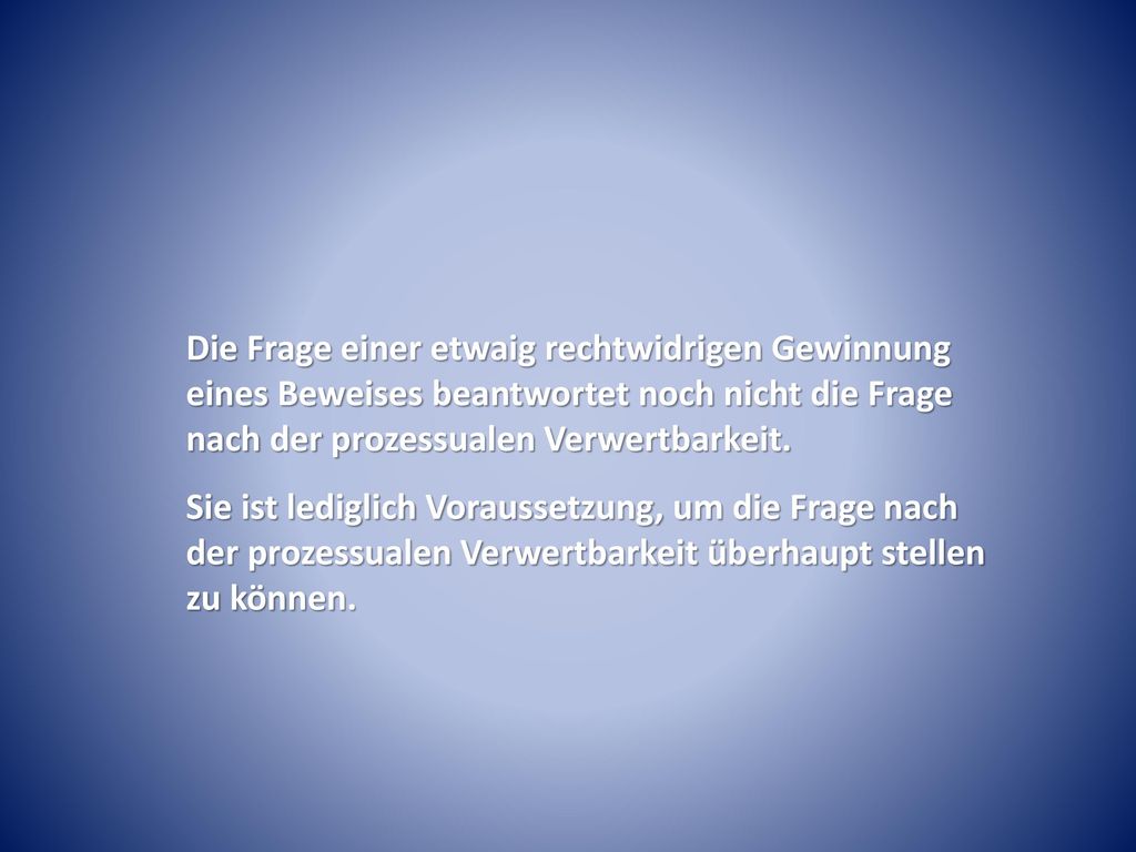 Die Frage einer etwaig rechtwidrigen Gewinnung eines Beweises beantwortet noch nicht die Frage nach der prozessualen Verwertbarkeit.