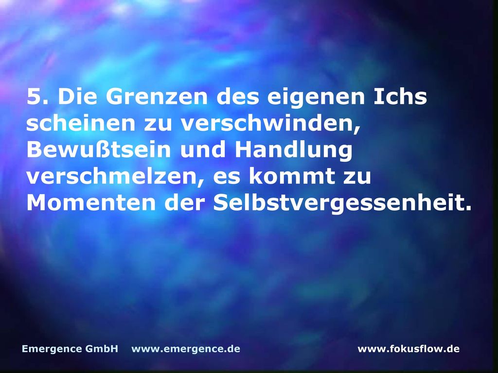 5. Die Grenzen des eigenen Ichs scheinen zu verschwinden, Bewußtsein und Handlung verschmelzen, es kommt zu Momenten der Selbstvergessenheit.