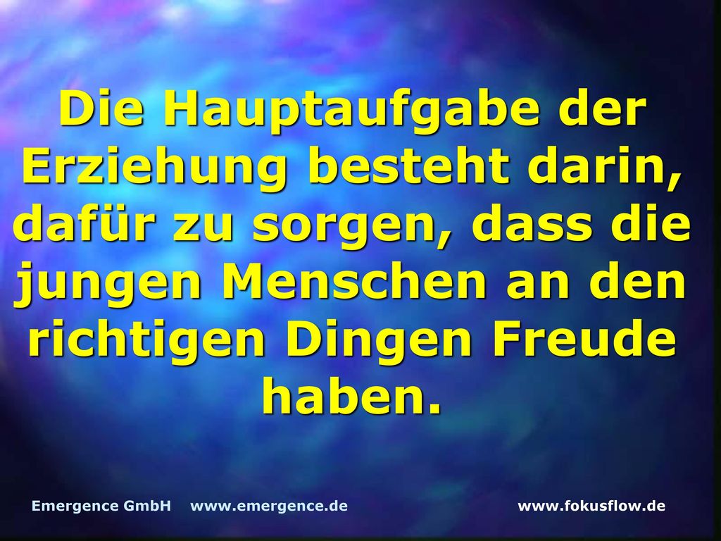 Die Hauptaufgabe der Erziehung besteht darin, dafür zu sorgen, dass die jungen Menschen an den richtigen Dingen Freude haben.