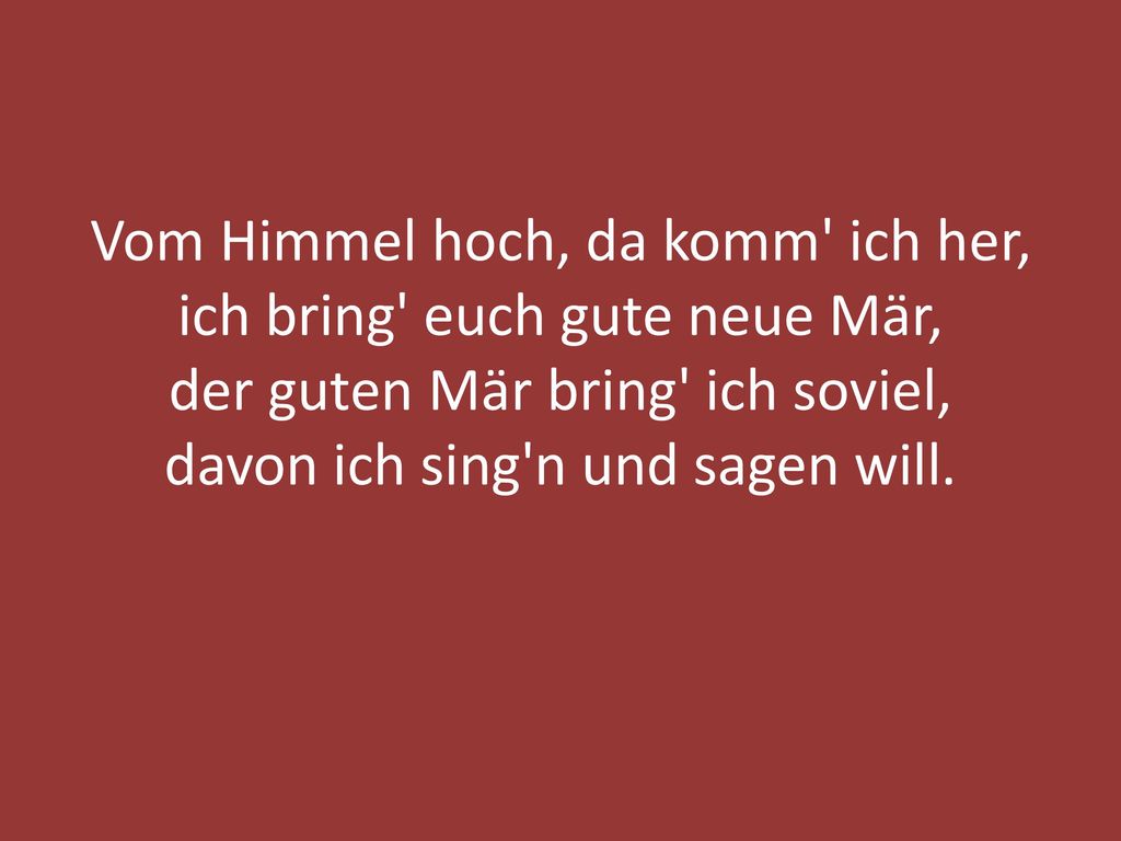 Vom Himmel hoch, da komm ich her, ich bring euch gute neue Mär, der guten Mär bring ich soviel, davon ich sing n und sagen will.