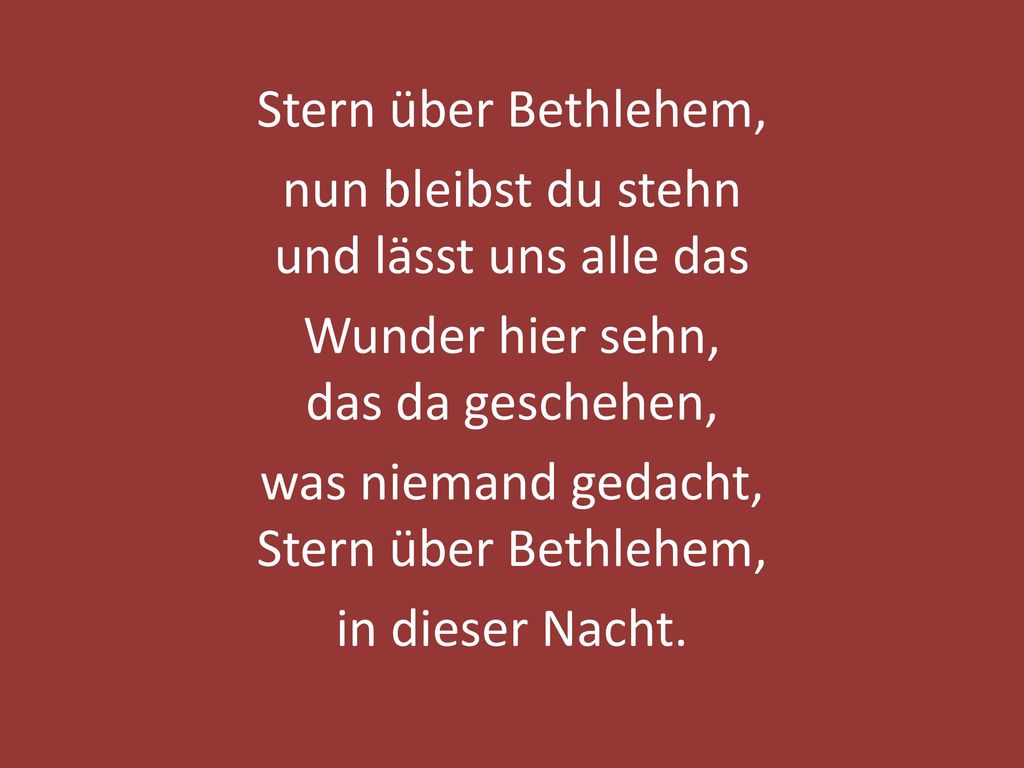 Stern über Bethlehem, nun bleibst du stehn und lässt uns alle das Wunder hier sehn, das da geschehen, was niemand gedacht, Stern über Bethlehem, in dieser Nacht.