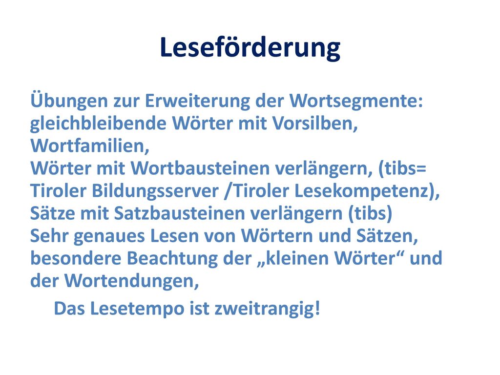 Übungen zur Erweiterung der Wortsegmente: gleichbleibende Wörter mit Vorsilben, Wortfamilien, Wörter mit Wortbausteinen verlängern, (tibs= Tiroler Bildungsserver /Tiroler Lesekompetenz), Sätze mit Satzbausteinen verlängern (tibs) Sehr genaues Lesen von Wörtern und Sätzen, besondere Beachtung der „kleinen Wörter und der Wortendungen,