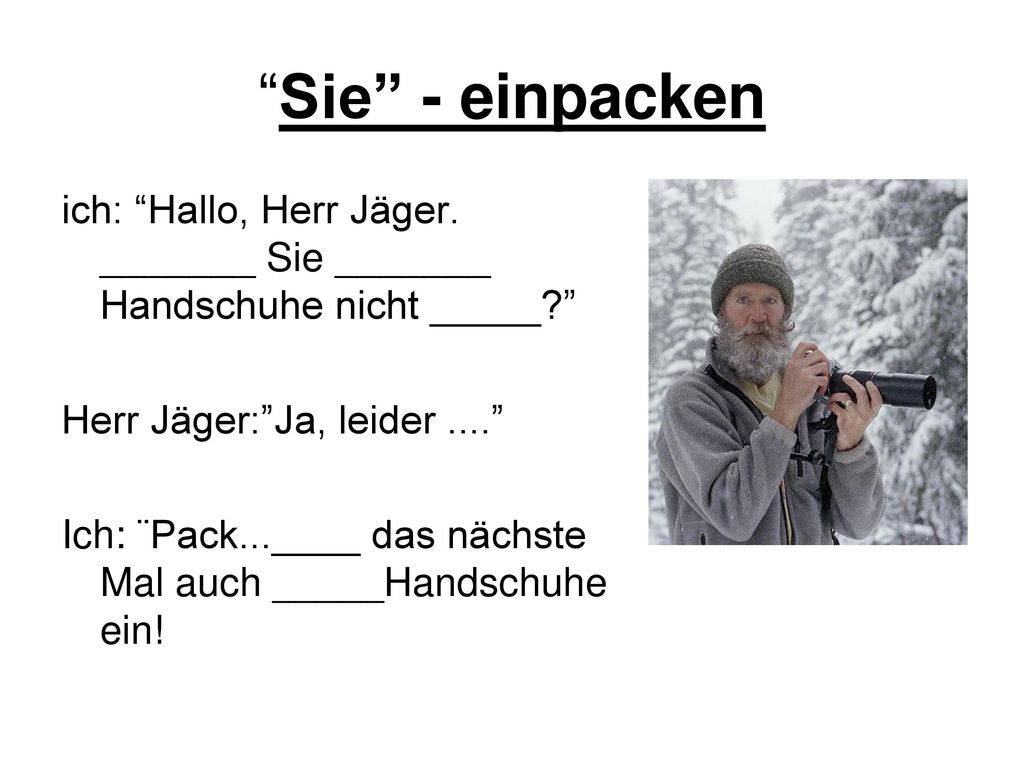 Sie - einpacken ich: Hallo, Herr Jäger. _______ Sie _______ Handschuhe nicht _____ Herr Jäger: Ja, leider ....