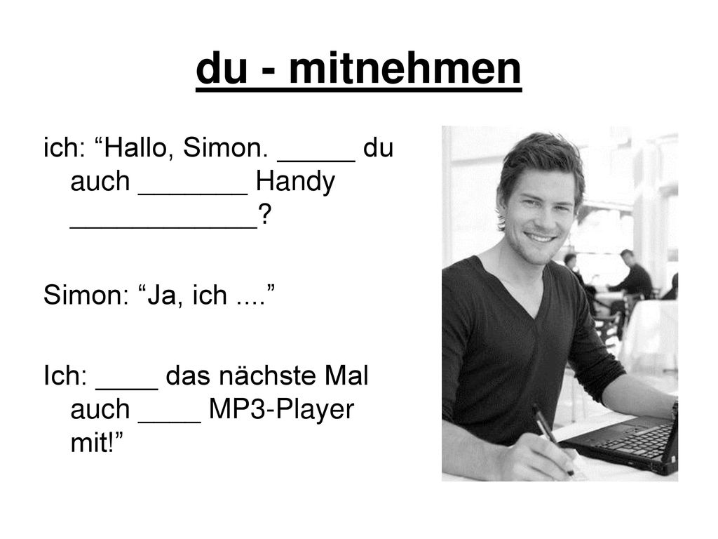 du - mitnehmen ich: Hallo, Simon. _____ du auch _______ Handy ____________ Simon: Ja, ich ....