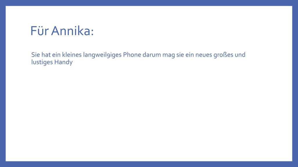 Für Annika: Sie hat ein kleines langweil9iges Phone darum mag sie ein neues großes und lustiges Handy.