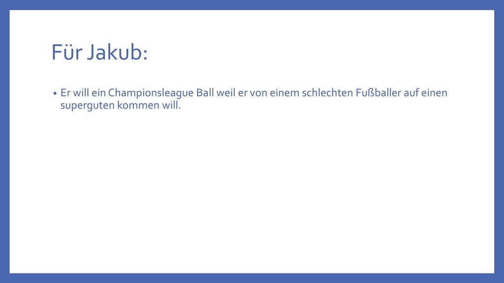 Für Jakub: Er will ein Championsleague Ball weil er von einem schlechten Fußballer auf einen superguten kommen will.