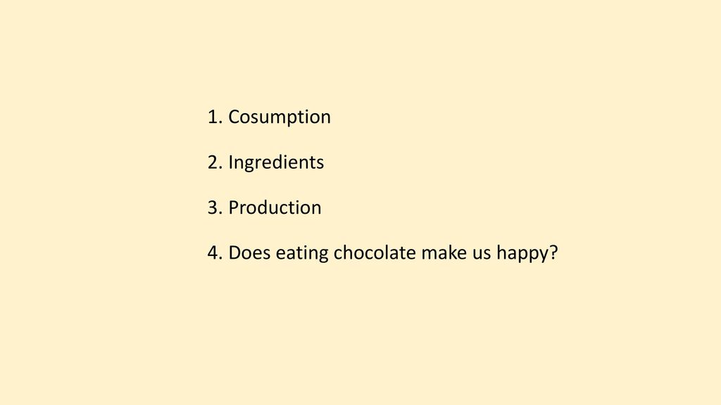 1. Cosumption 2. Ingredients 3. Production 4. Does eating chocolate make us happy