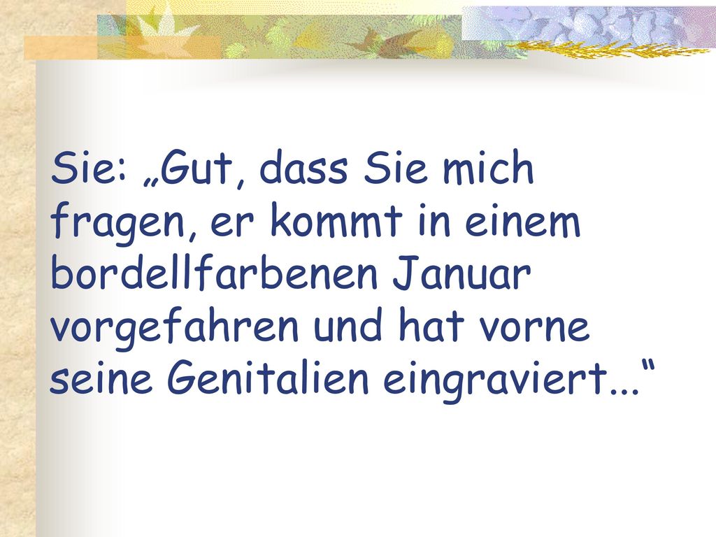 Sie: „Gut, dass Sie mich fragen, er kommt in einem bordellfarbenen Januar vorgefahren und hat vorne seine Genitalien eingraviert...