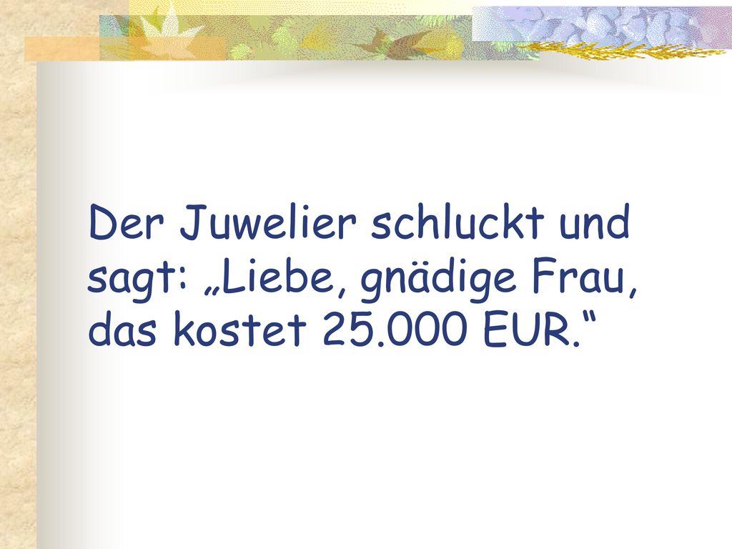 Der Juwelier schluckt und sagt: „Liebe, gnädige Frau, das kostet 25