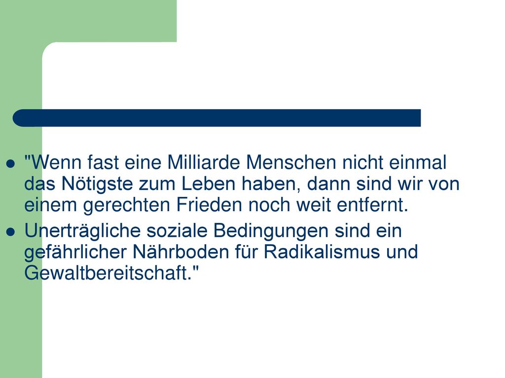 Wenn fast eine Milliarde Menschen nicht einmal das Nötigste zum Leben haben, dann sind wir von einem gerechten Frieden noch weit entfernt.