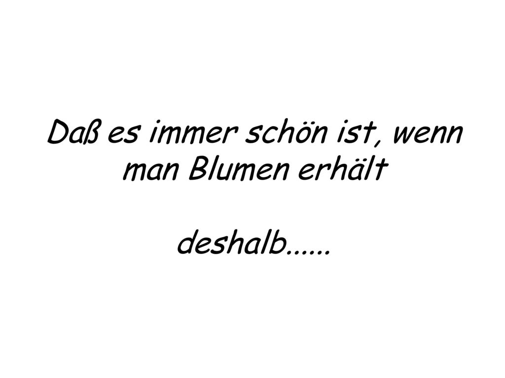 Daß es immer schön ist, wenn man Blumen erhält deshalb......