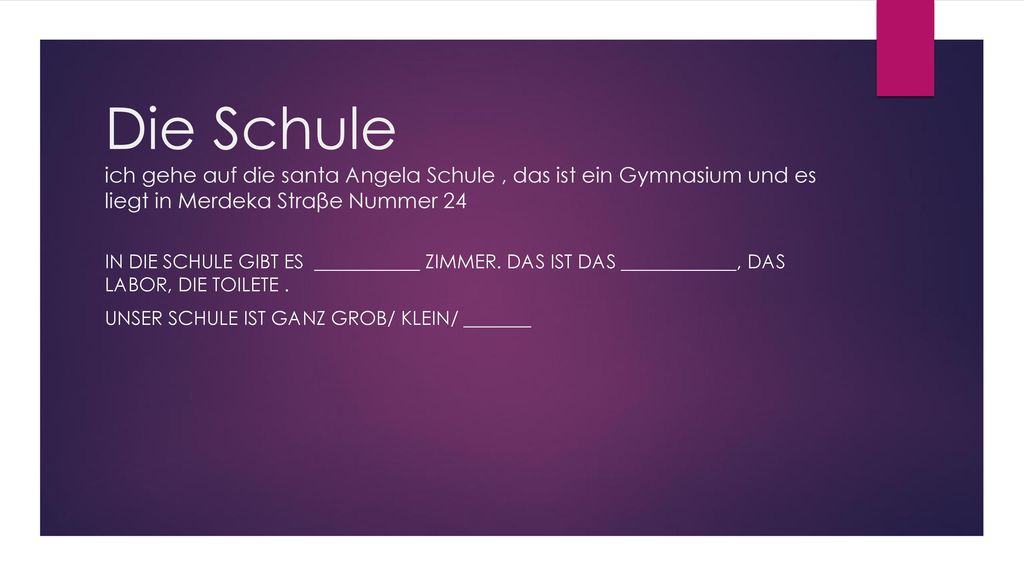 Die Schule ich gehe auf die santa Angela Schule , das ist ein Gymnasium und es liegt in Merdeka Straβe Nummer 24