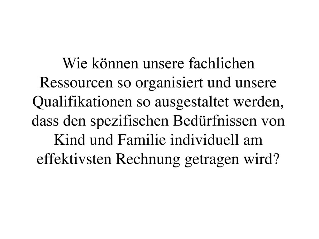 Wie können unsere fachlichen Ressourcen so organisiert und unsere Qualifikationen so ausgestaltet werden, dass den spezifischen Bedürfnissen von Kind und Familie individuell am effektivsten Rechnung getragen wird
