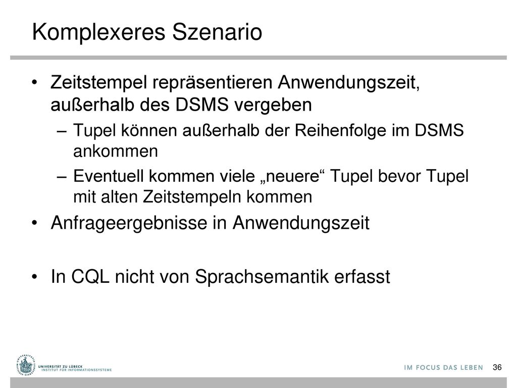 Komplexeres Szenario Zeitstempel repräsentieren Anwendungszeit, außerhalb des DSMS vergeben. Tupel können außerhalb der Reihenfolge im DSMS ankommen.