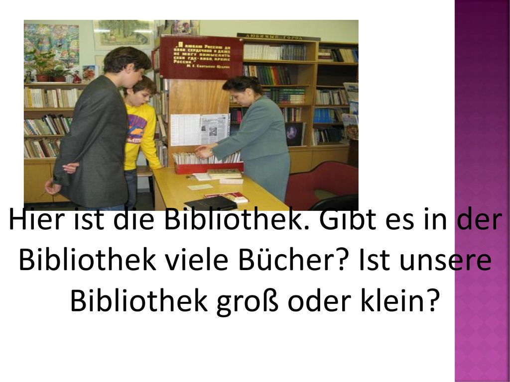 Hier ist die Bibliothek. Gibt es in der Bibliothek viele Bücher