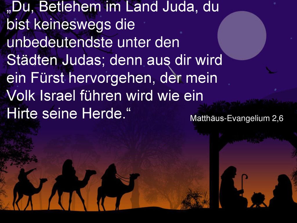 „Du, Betlehem im Land Juda, du bist keineswegs die unbedeutendste unter den Städten Judas; denn aus dir wird ein Fürst hervorgehen, der mein Volk Israel führen wird wie ein Hirte seine Herde.