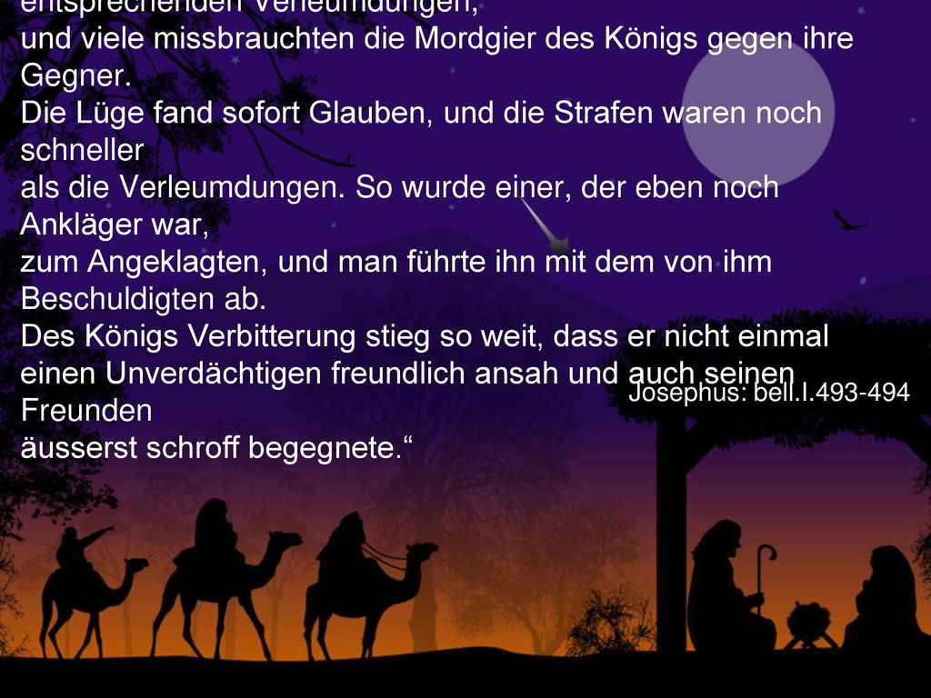 „Der Palast war voll der schlimmsten Gräueltaten; jeder erdichtete im Sinne seiner Feindschaft und seines Hasses die entsprechenden Verleumdungen, und viele missbrauchten die Mordgier des Königs gegen ihre Gegner. Die Lüge fand sofort Glauben, und die Strafen waren noch schneller als die Verleumdungen. So wurde einer, der eben noch Ankläger war, zum Angeklagten, und man führte ihn mit dem von ihm Beschuldigten ab. Des Königs Verbitterung stieg so weit, dass er nicht einmal einen Unverdächtigen freundlich ansah und auch seinen Freunden äusserst schroff begegnete.