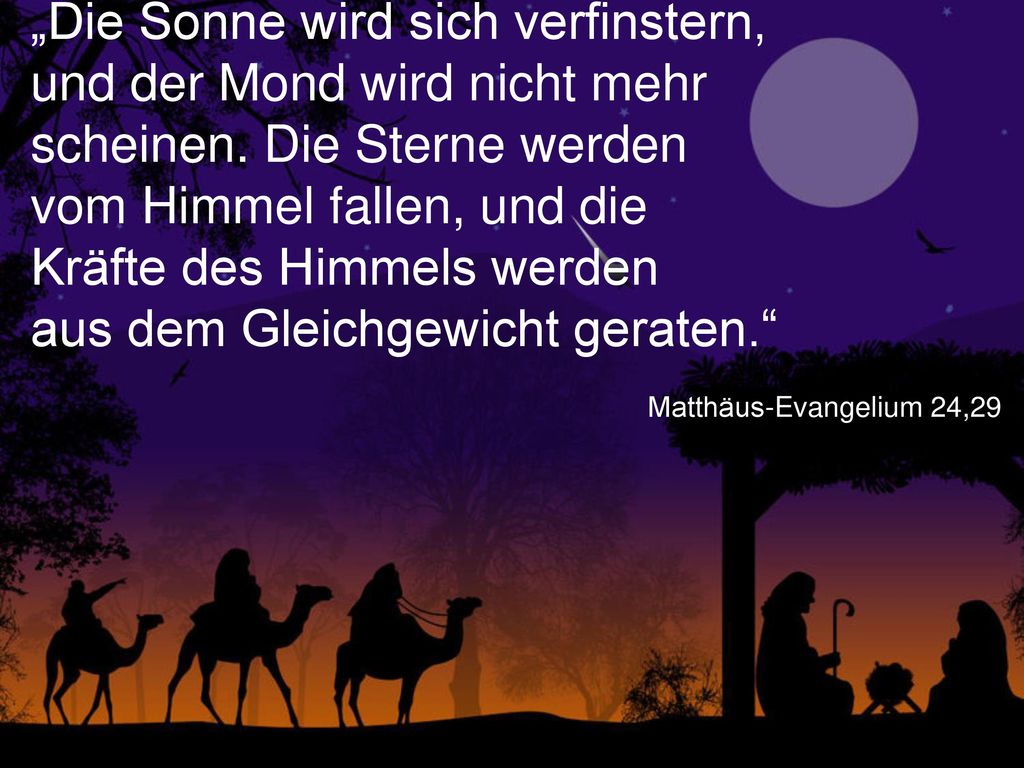 „Die Sonne wird sich verfinstern, und der Mond wird nicht mehr scheinen. Die Sterne werden vom Himmel fallen, und die Kräfte des Himmels werden aus dem Gleichgewicht geraten.