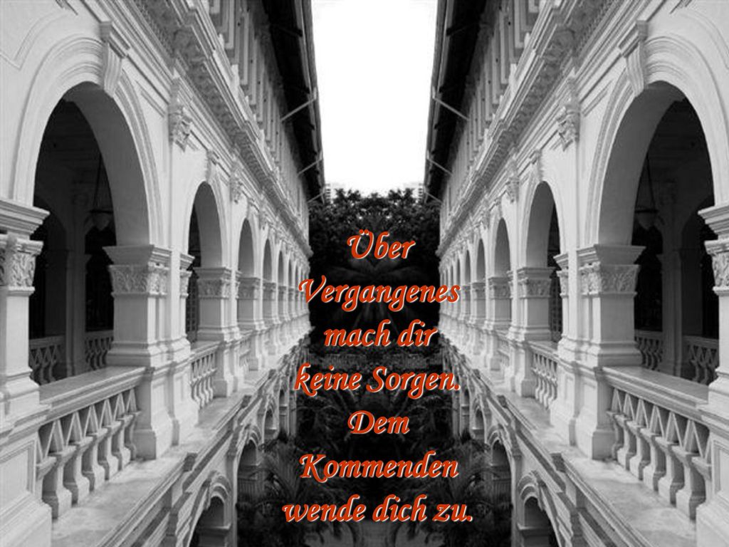Über Vergangenes mach dir keine Sorgen. Dem Kommenden wende dich zu.