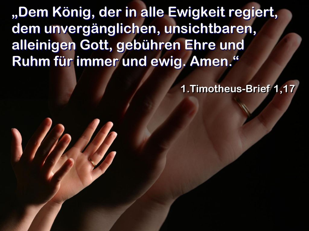 „Dem König, der in alle Ewigkeit regiert, dem unvergänglichen, unsichtbaren, alleinigen Gott, gebühren Ehre und Ruhm für immer und ewig. Amen.