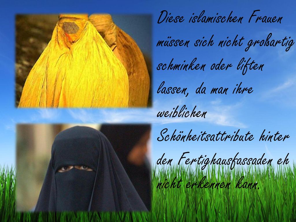 Diese islamischen Frauen müssen sich nicht großartig schminken oder liften lassen, da man ihre weiblichen Schönheitsattribute hinter den Fertighausfassaden eh nicht erkennen kann.