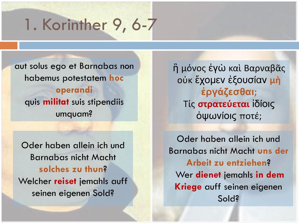 1. Korinther 9, 6-7 aut solus ego et Barnabas non habemus potestatem hoc operandi. quis militat suis stipendiis umquam