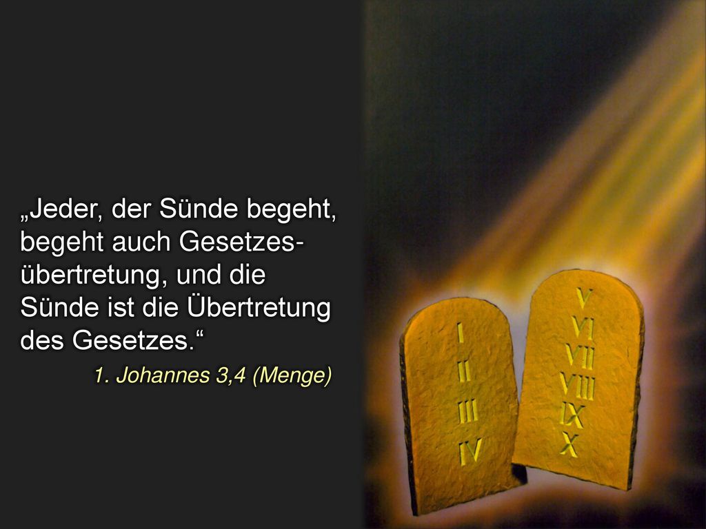„Jeder, der Sünde begeht, begeht auch Gesetzes- übertretung, und die Sünde ist die Übertretung des Gesetzes. 1. Johannes 3,4 (Menge)