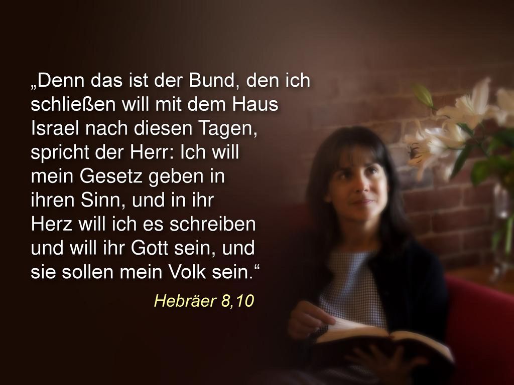 „Denn das ist der Bund, den ich schließen will mit dem Haus Israel nach diesen Tagen, spricht der Herr: Ich will mein Gesetz geben in ihren Sinn, und in ihr Herz will ich es schreiben und will ihr Gott sein, und sie sollen mein Volk sein.