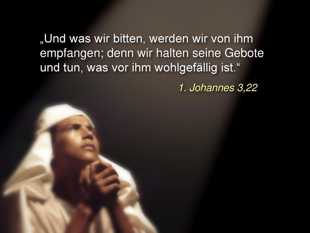 „Und was wir bitten, werden wir von ihm empfangen; denn wir halten seine Gebote und tun, was vor ihm wohlgefällig ist.