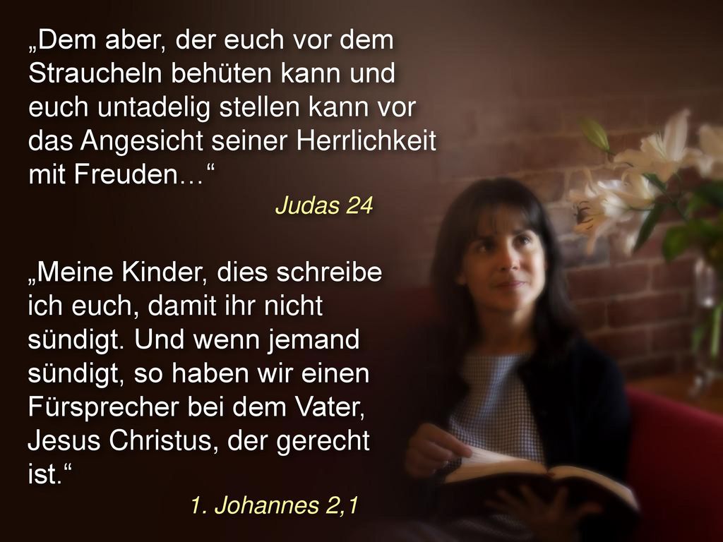 „Dem aber, der euch vor dem Straucheln behüten kann und euch untadelig stellen kann vor das Angesicht seiner Herrlichkeit mit Freuden…
