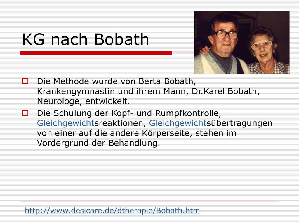 KG nach Bobath Die Methode wurde von Berta Bobath, Krankengymnastin und ihrem Mann, Dr.Karel Bobath, Neurologe, entwickelt.