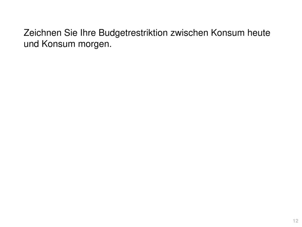 Zeichnen Sie Ihre Budgetrestriktion zwischen Konsum heute und Konsum morgen.