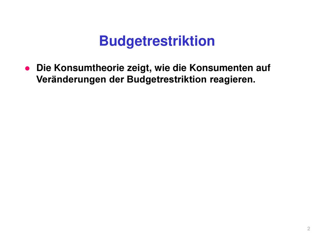 Budgetrestriktion Die Konsumtheorie zeigt, wie die Konsumenten auf Veränderungen der Budgetrestriktion reagieren.