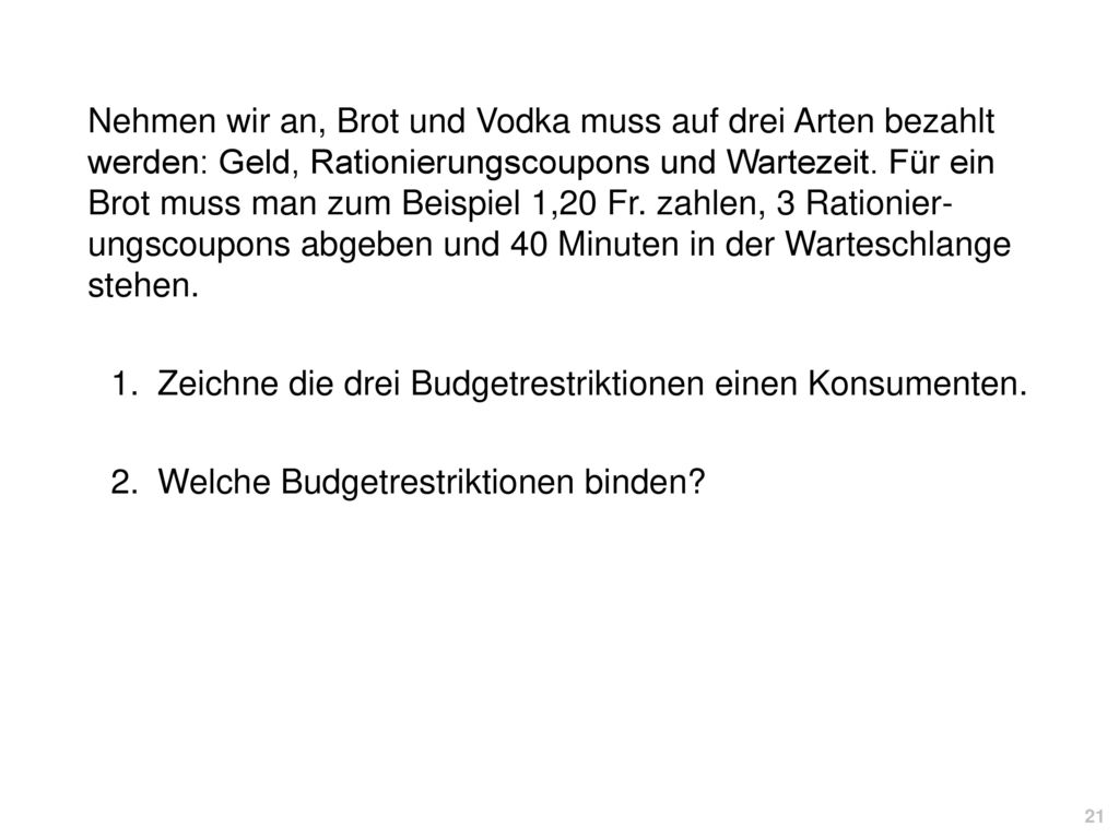 Nehmen wir an, Brot und Vodka muss auf drei Arten bezahlt werden: Geld, Rationierungscoupons und Wartezeit. Für ein Brot muss man zum Beispiel 1,20 Fr. zahlen, 3 Rationier-ungscoupons abgeben und 40 Minuten in der Warteschlange stehen.