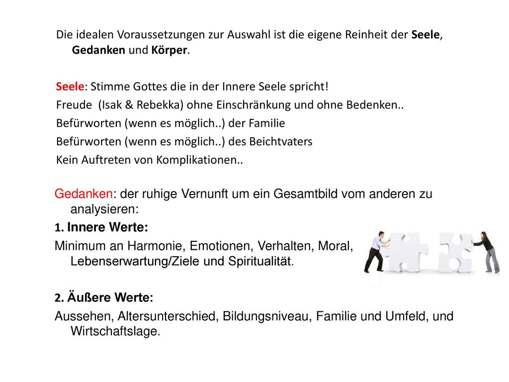 Die idealen Voraussetzungen zur Auswahl ist die eigene Reinheit der Seele, Gedanken und Körper. Seele: Stimme Gottes die in der Innere Seele spricht! Freude (Isak & Rebekka) ohne Einschränkung und ohne Bedenken.. Befürworten (wenn es möglich..) der Familie Befürworten (wenn es möglich..) des Beichtvaters Kein Auftreten von Komplikationen..