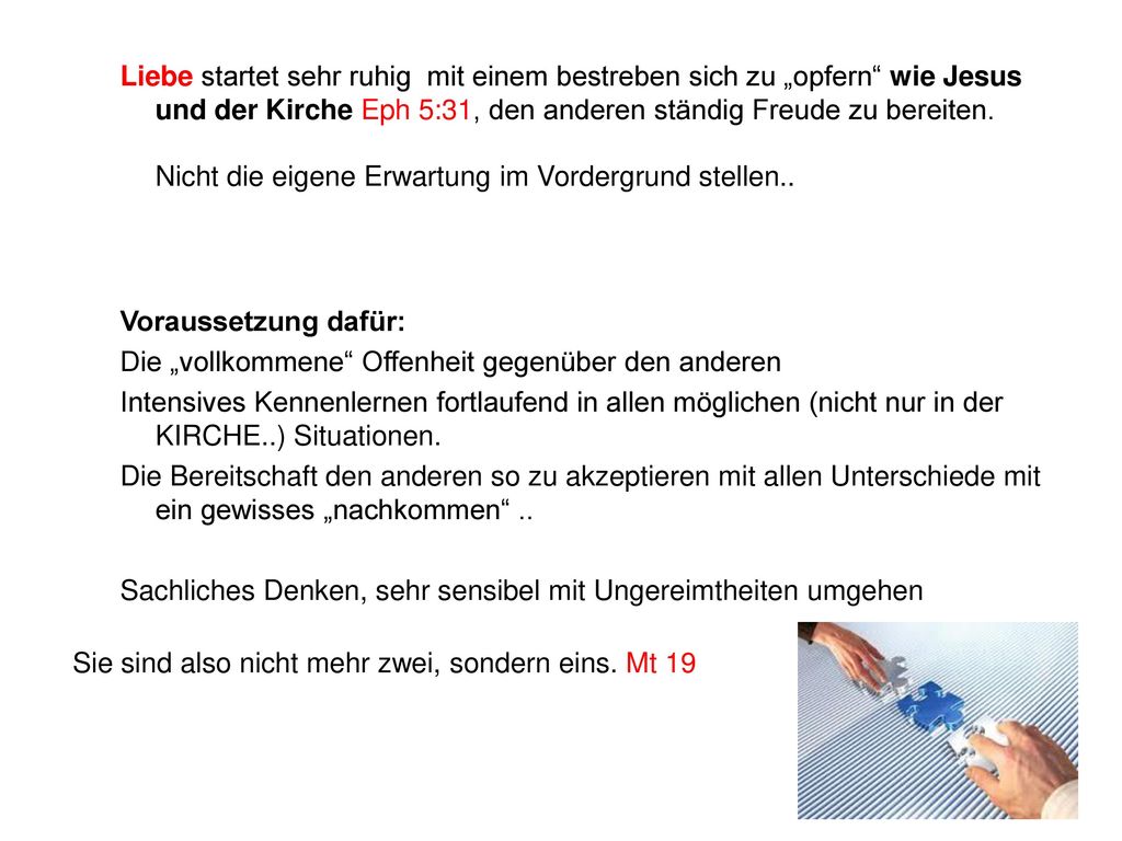 Liebe startet sehr ruhig mit einem bestreben sich zu „opfern wie Jesus und der Kirche Eph 5:31, den anderen ständig Freude zu bereiten. Nicht die eigene Erwartung im Vordergrund stellen..