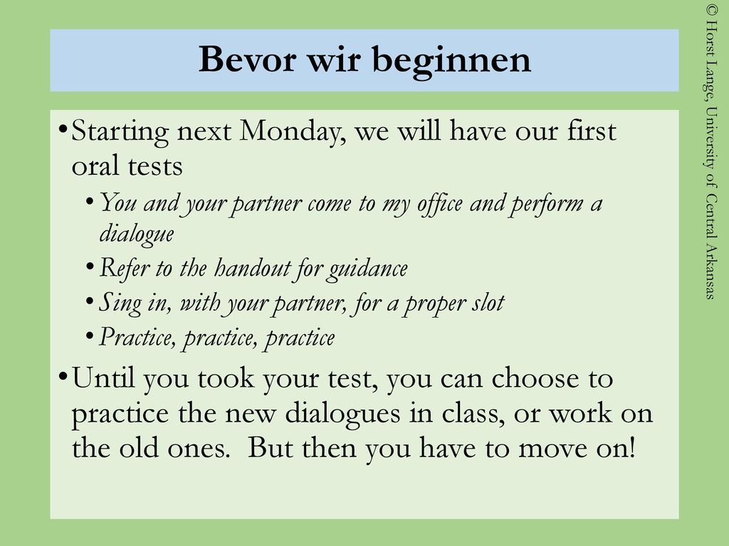 Bevor wir beginnen Starting next Monday, we will have our first oral tests. You and your partner come to my office and perform a dialogue.