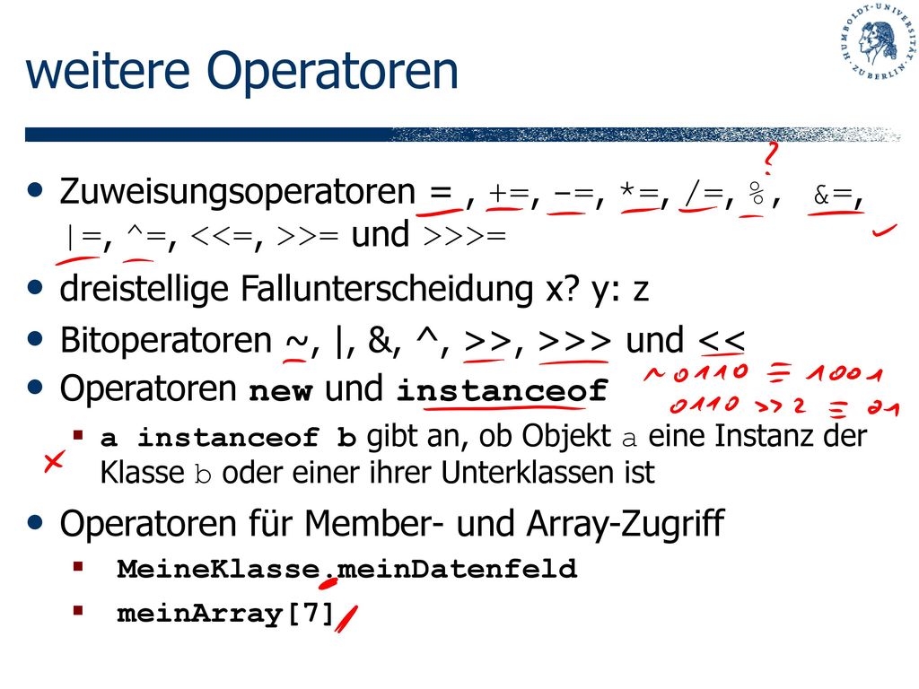weitere Operatoren Zuweisungsoperatoren = , +=, -=, *=, /=, %, &=, |=, ^=, <<=, >>= und >>>= dreistellige Fallunterscheidung x y: z.