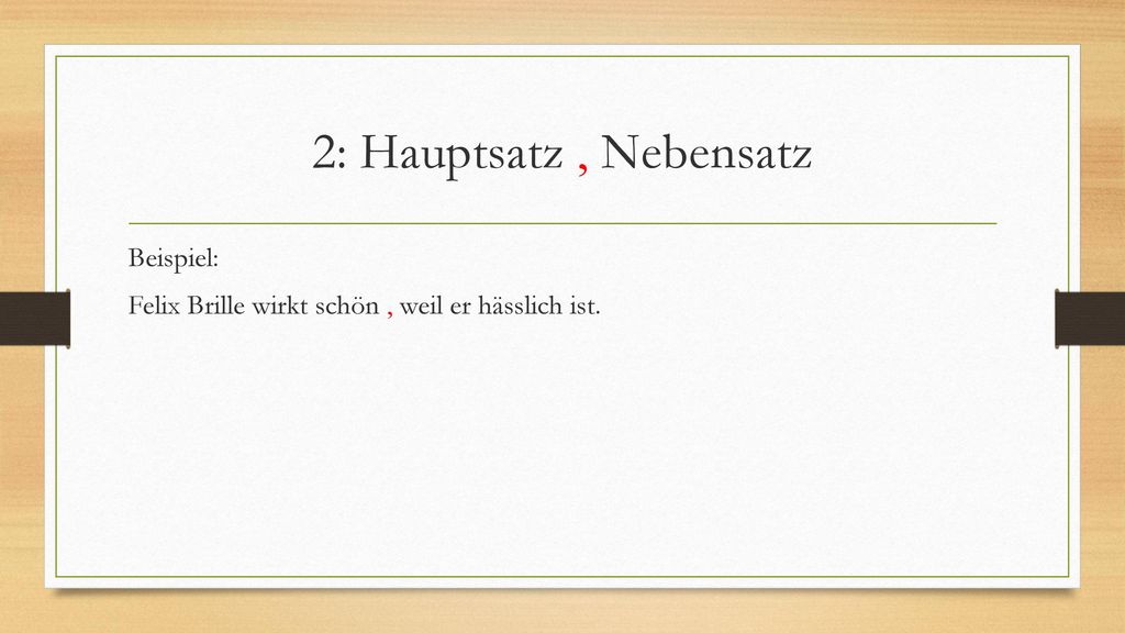 2: Hauptsatz , Nebensatz Beispiel: Felix Brille wirkt schön , weil er hässlich ist.