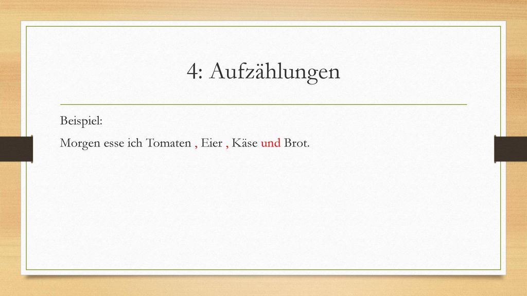 4: Aufzählungen Beispiel: Morgen esse ich Tomaten , Eier , Käse und Brot.