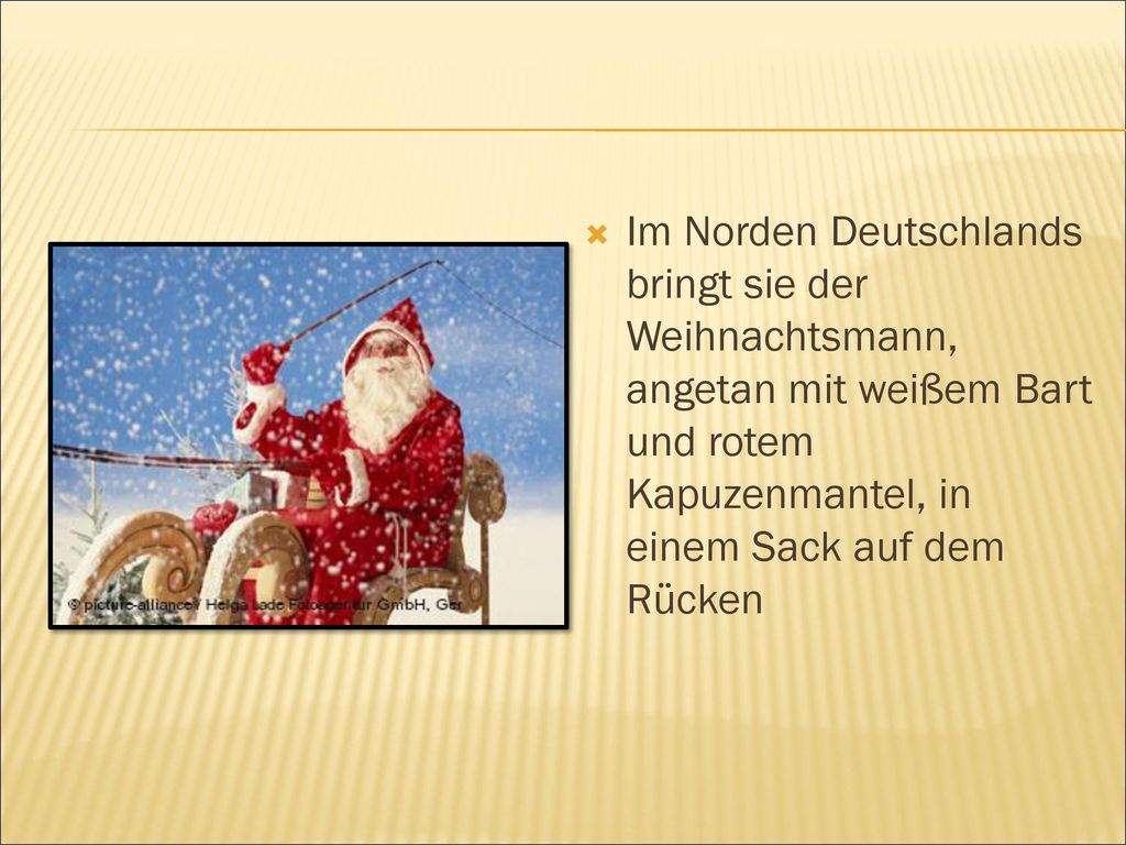 Im Norden Deutschlands bringt sie der Weihnachtsmann, angetan mit weißem Bart und rotem Kapuzenmantel, in einem Sack auf dem Rücken