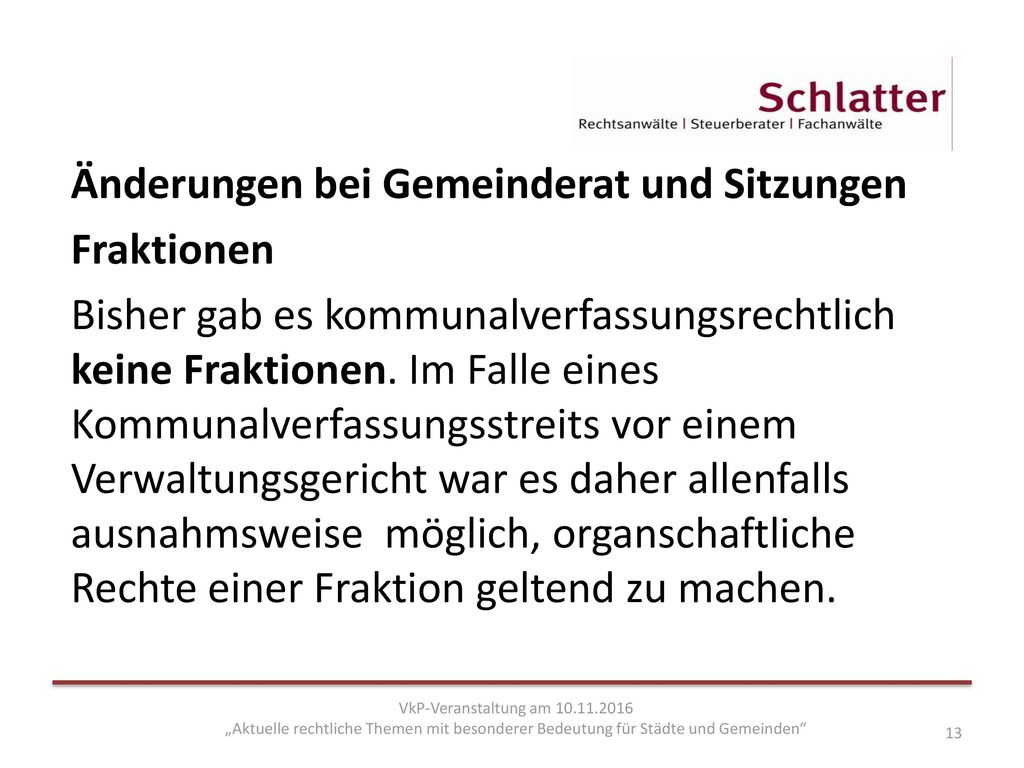 Änderungen bei Gemeinderat und Sitzungen Fraktionen Bisher gab es kommunalverfassungsrechtlich keine Fraktionen. Im Falle eines Kommunalverfassungsstreits vor einem Verwaltungsgericht war es daher allenfalls ausnahmsweise möglich, organschaftliche Rechte einer Fraktion geltend zu machen.