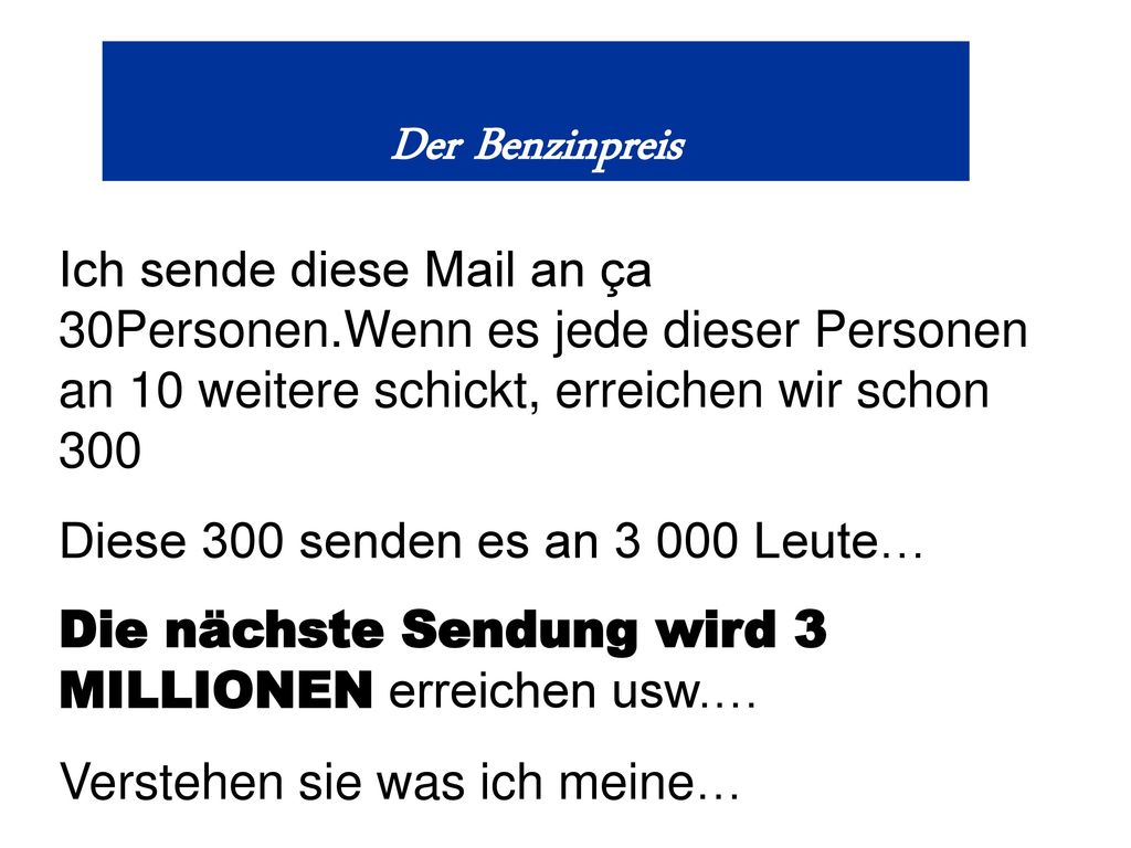 Der Benzinpreis Ich sende diese Mail an ça 30Personen.Wenn es jede dieser Personen an 10 weitere schickt, erreichen wir schon 300.