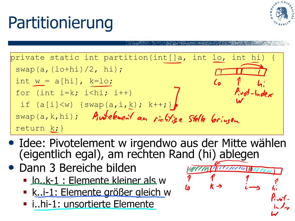 Partitionierung private static int partition(int[]a, int lo, int hi) { swap(a,(lo+hi)/2, hi); int w = a[hi], k=lo;