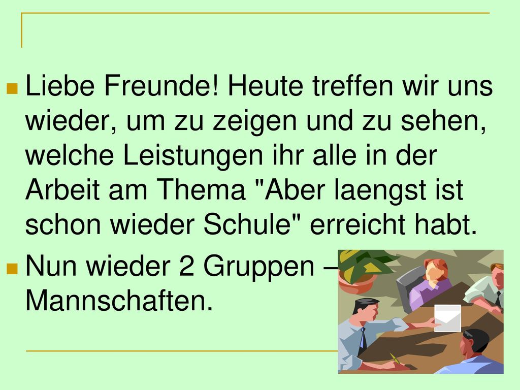 Liebe Freunde! Heute treffen wir uns wieder, um zu zeigen und zu sehen, welche Leistungen ihr alle in der Arbeit am Thema Aber laengst ist schon wieder Schule erreicht habt.