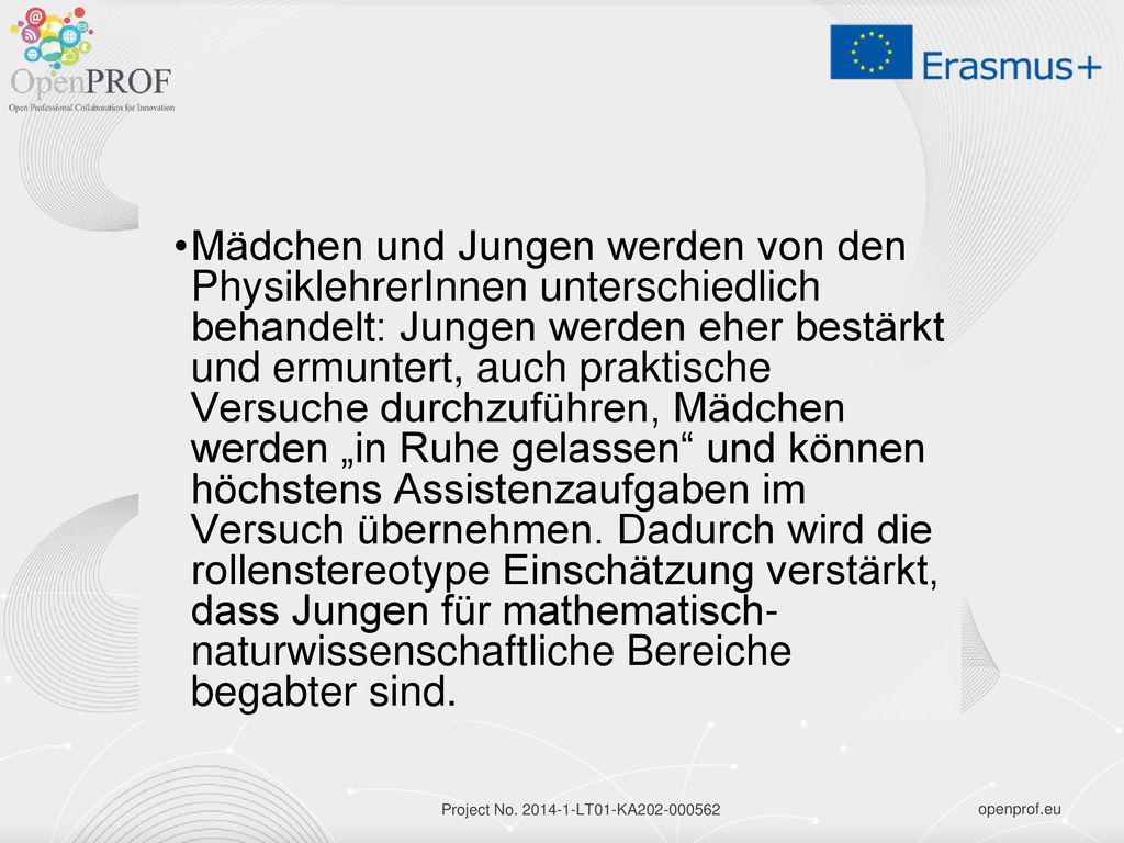 Mädchen und Jungen werden von den PhysiklehrerInnen unterschiedlich behandelt: Jungen werden eher bestärkt und ermuntert, auch praktische Versuche durchzuführen, Mädchen werden „in Ruhe gelassen und können höchstens Assistenzaufgaben im Versuch übernehmen.