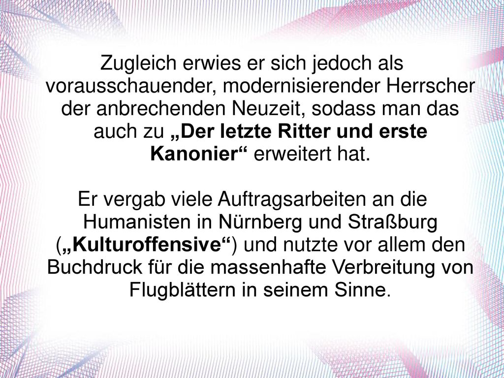 Zugleich erwies er sich jedoch als vorausschauender, modernisierender Herrscher der anbrechenden Neuzeit, sodass man das auch zu „Der letzte Ritter und erste Kanonier erweitert hat.