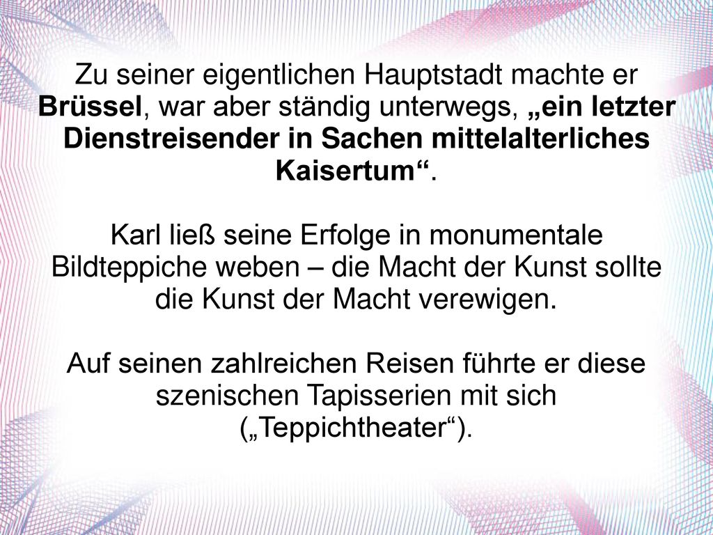 Zu seiner eigentlichen Hauptstadt machte er Brüssel, war aber ständig unterwegs, „ein letzter Dienstreisender in Sachen mittelalterliches Kaisertum .