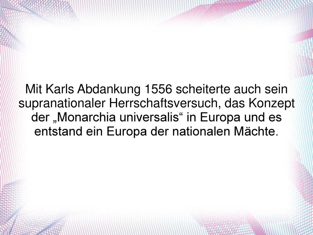 Mit Karls Abdankung 1556 scheiterte auch sein supranationaler Herrschaftsversuch, das Konzept der „Monarchia universalis in Europa und es entstand ein Europa der nationalen Mächte.